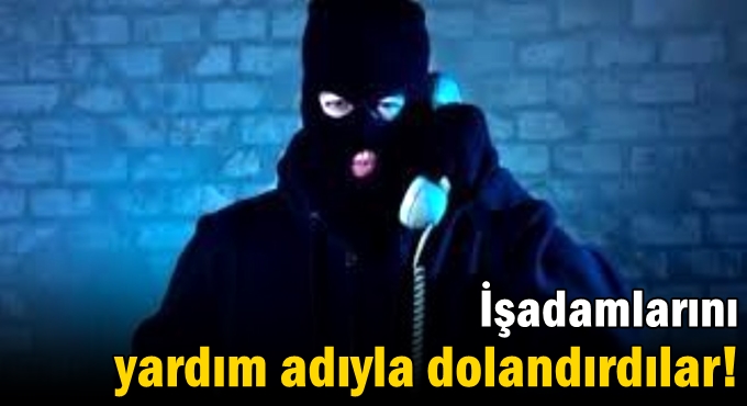 İşadamlarını yardım adıyla dolandırdılar!