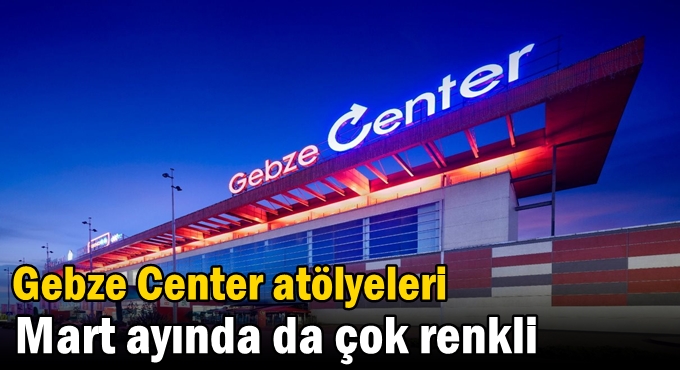 Gebze Center atölyeleri Mart ayında da çok renkli