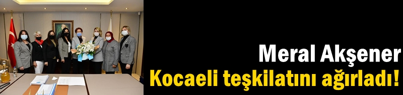 Akşener Kocaeli teşkilatını ağırladı!