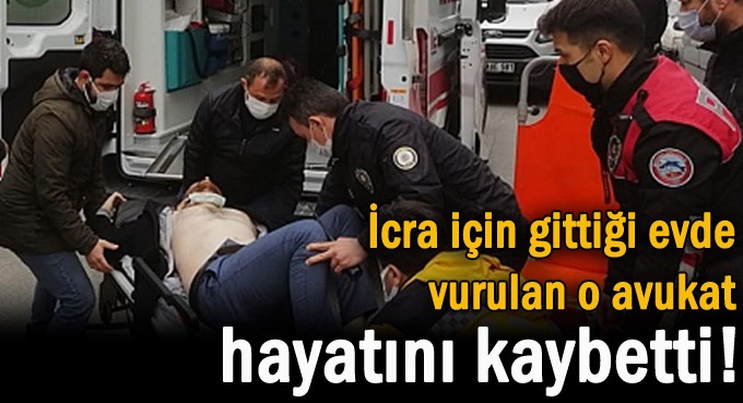 İcra için gittiği evde vurulan avukat hayatını kaybetti!