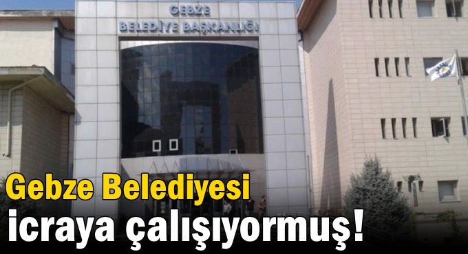 Gebze Belediyesi icraya çalışıyormuş!