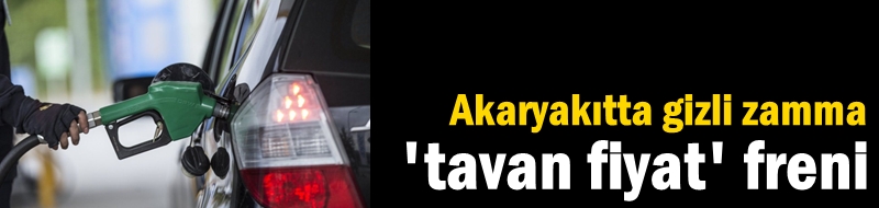 Akaryakıtta gizli zamma 'tavan fiyat' freni