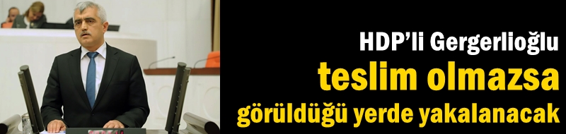HDP’li Gergerlioğlu teslim olmazsa görüldüğü yerde yakalanacak