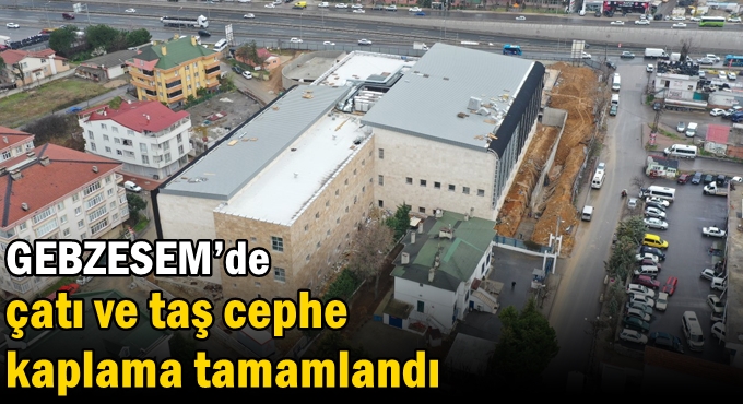 GEBZESEM’de çatı ve taş cephe kaplama tamamlandı
