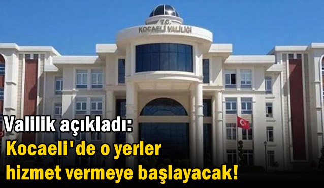 Valilik açıkladı: Kocaeli'de o yerler hizmet vermeye başlayacak!