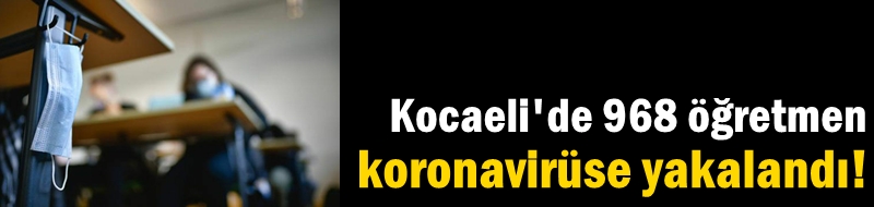 Kocaeli'de 968 öğretmen koronavirüse yakalandı!