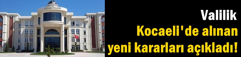 Valilik Kocaeli'de alınan yeni kararları açıkladı!