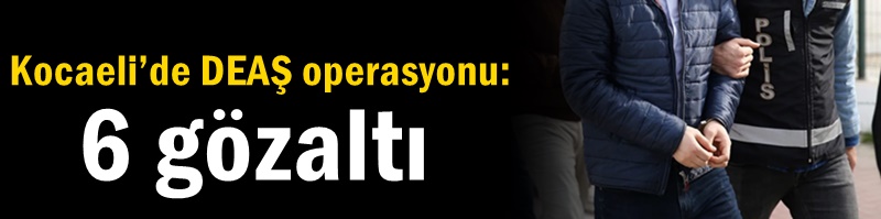 Kocaeli’de DEAŞ operasyonu: 6 gözaltı