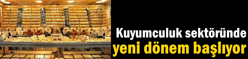 Kuyumculuk sektöründe yeni dönem başlıyor