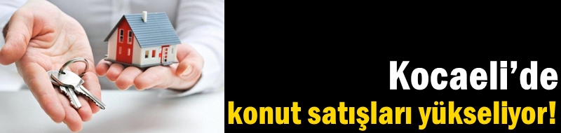 Kocaeli’de konut satışları yükseliyor!