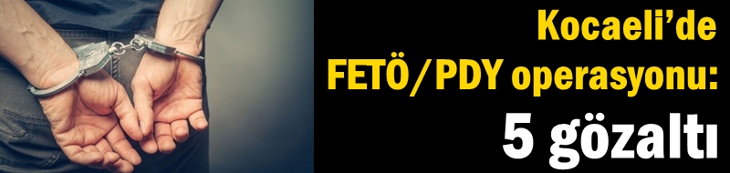 Kocaeli’de FETÖ/PDY operasyonu: 5 gözaltı