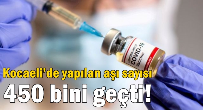Kocaeli’de yapılan aşı sayısı 450 bini geçti!