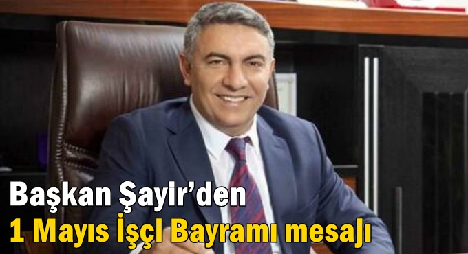 Başkan Şayir’den 1 Mayıs İşçi Bayramı mesajı