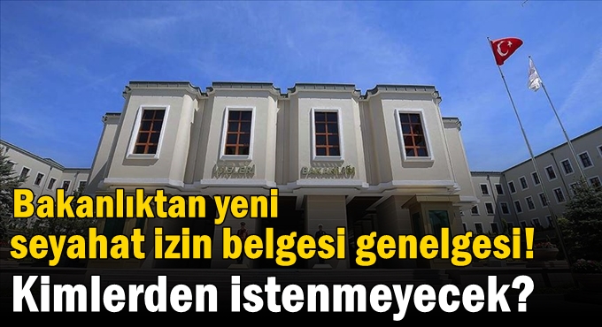 Bakanlıktan yeni 'seyahat izin belgesi' genelgesi! Kimlerden istenmeyecek?