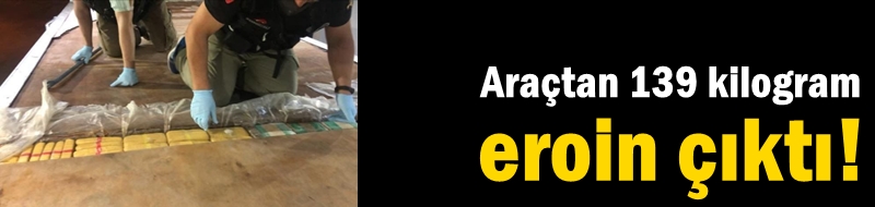 Araçtan 139 kilogram eroin çıktı!