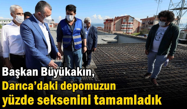 Başkan Büyükakın, ‘’Darıca’daki depomuzun yüzde seksenini tamamladık’’
