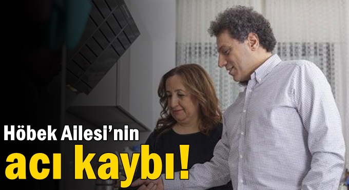 Höbek Ailesi’nin acı kaybı!