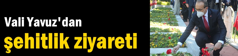 Vali Yavuz'dan şehitlik ziyareti