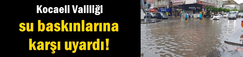 Kocaeli Valiliği su baskınlarına karşı uyardı!