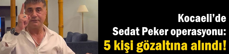 Kocaeli’de Sedat Peker operasyonu: 5 kişi gözaltına alındı!
