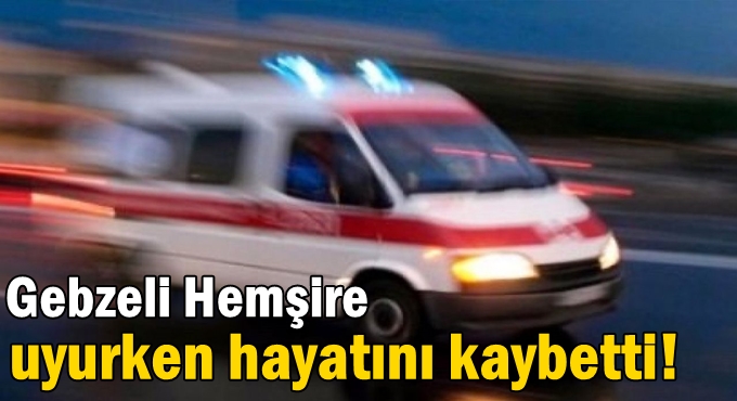 Hemşire Köse uyurken hayatını kaybetti!