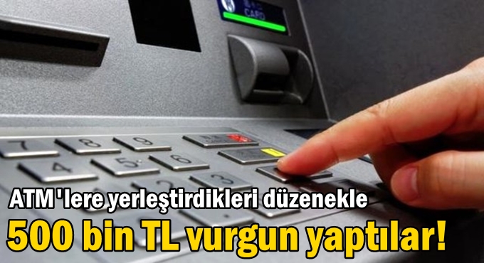 ATM'lere yerleştirdikleri düzenekle 500 bin TL vurgun yaptılar!