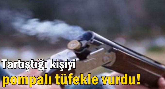 Tartıştığı kişiyi pompalı tüfekle vurdu!