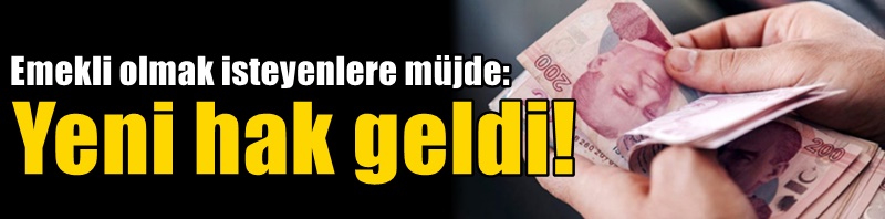 Emekli olmak isteyenlere müjde: Yeni hak geldi!