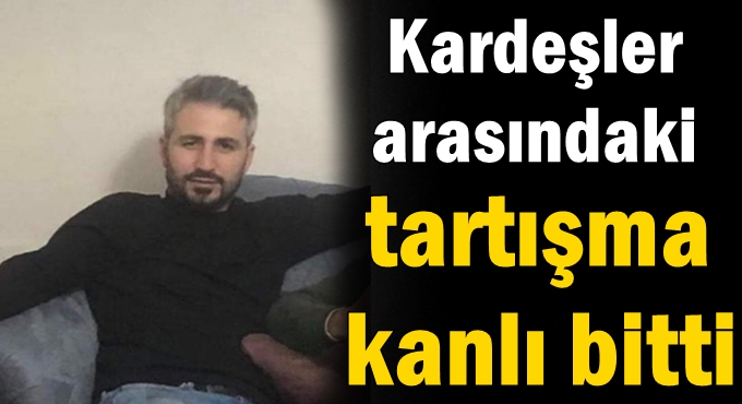 Kardeşler arasındaki tartışma kanlı bitti