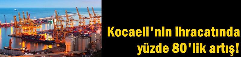 Kocaeli'nin ihracatında yüzde 80'lik artış!