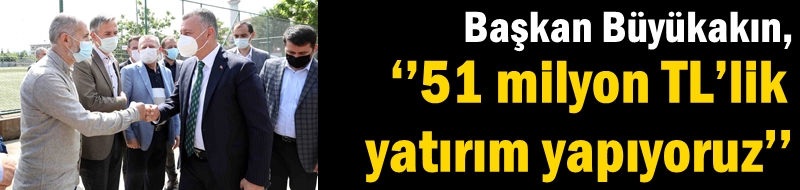 Başkan Büyükakın, ‘’51 milyon TL’lik yatırım yapıyoruz’’
