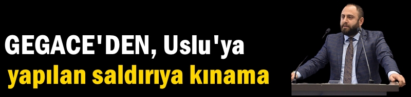 GEGACE'den Uslu'ya yapılan saldırıya kınama