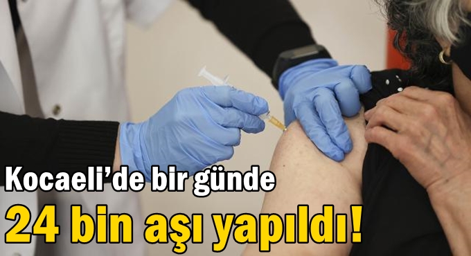 Kocaeli’de bir günde 24 bin aşı yapıldı!