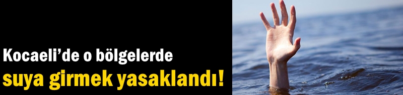 Kocaeli’de o bölgelerde suya girmek yasaklandı!