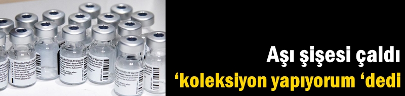 Aşı şişesi çaldı ‘koleksiyon yapıyorum ‘dedi