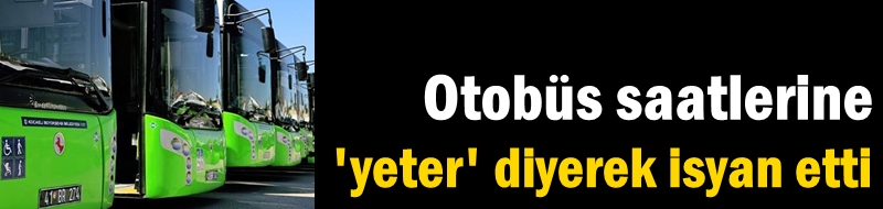 Otobüs saatlerine 'yeter' diyerek isyan etti