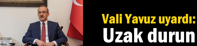 Vali Yavuz uyardı: Uzak durun