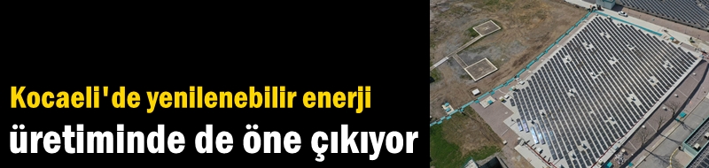 Kocaeli'de yenilenebilir enerji üretiminde de öne çıkıyor