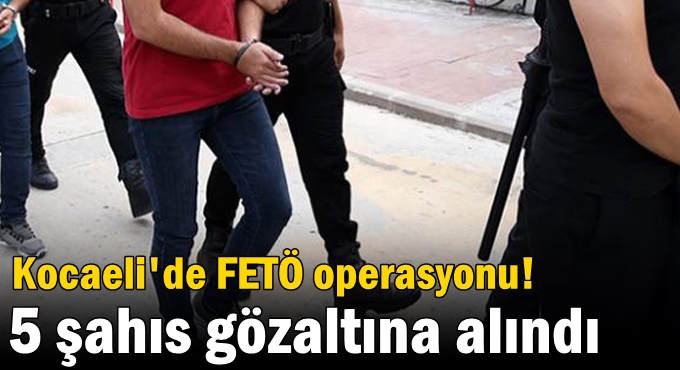 Kocaeli'de FETÖ operasyonu 5 şahıs gözaltına alındı