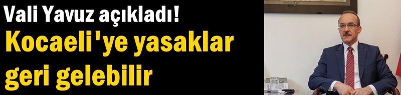 Vali Yavuz açıkladı! Kocaeli'ye yasaklar geri gelebilir