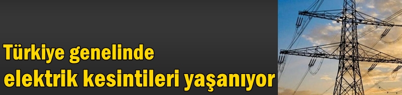 Türkiye genelinde elektrik kesintileri yaşanıyor