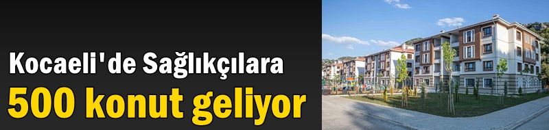 Sağlıkçılara 500 konut geliyor