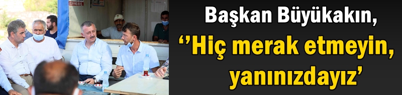 Başkan Büyükakın, ‘’Hiç merak etmeyin, yanınızdayız’