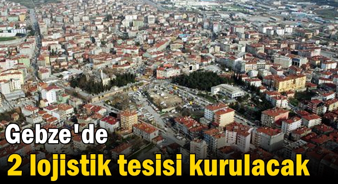 Gebze'de 2 lojistik tesisi kurulacak