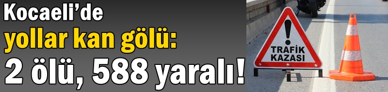 Kocaeli’de yollar kan gölü: 2 ölü, 588 yaralı!