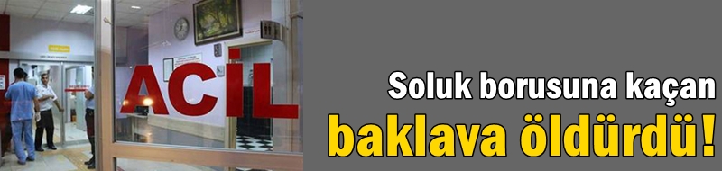 Soluk borusuna kaçan baklava öldürdü!