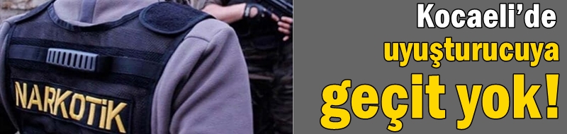 Kocaeli’de uyuşturucuya geçit yok!