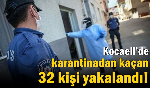 Kocaeli’de karantinadan kaçan 32 kişi yakalandı!