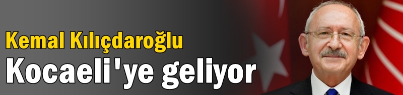 Kılıçdaroğlu Kocaeli'ye geliyor