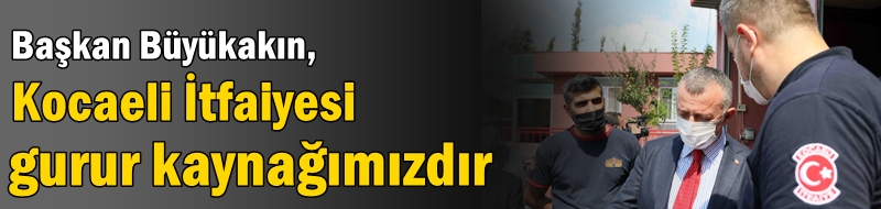 “Kocaeli İtfaiyesi gurur kaynağımızdır”